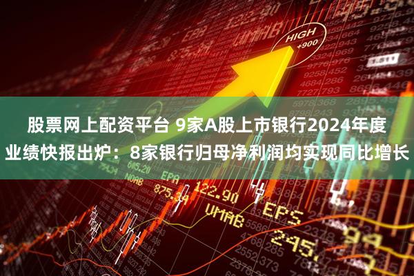 股票网上配资平台 9家A股上市银行2024年度业绩快报出炉：8家银行归母净利润均实现同比增长