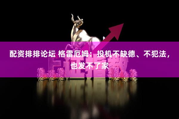 配资排排论坛 格雷厄姆：投机不缺德、不犯法，也发不了家