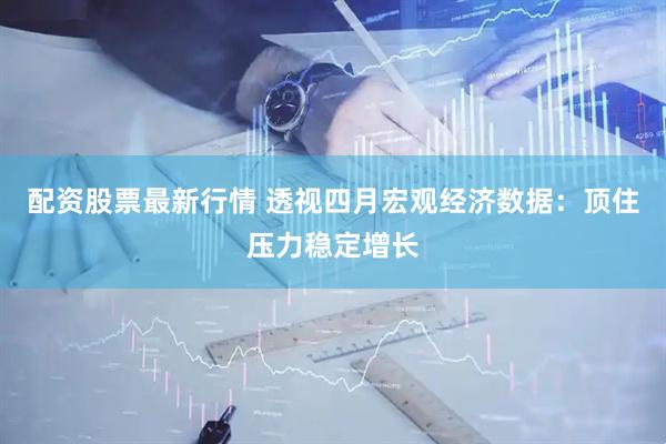 配资股票最新行情 透视四月宏观经济数据：顶住压力稳定增长