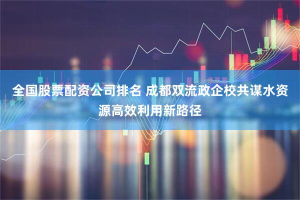 全国股票配资公司排名 成都双流政企校共谋水资源高效利用新路径