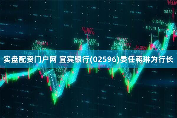 实盘配资门户网 宜宾银行(02596)委任蒋琳为行长