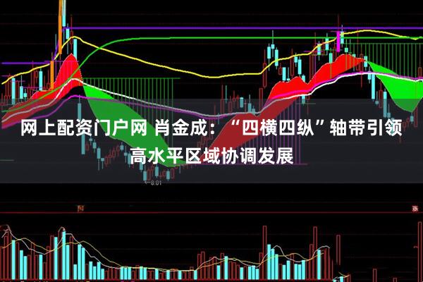 网上配资门户网 肖金成：“四横四纵”轴带引领高水平区域协调发展