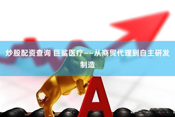 炒股配资查询 巨鲨医疗——从商贸代理到自主研发制造