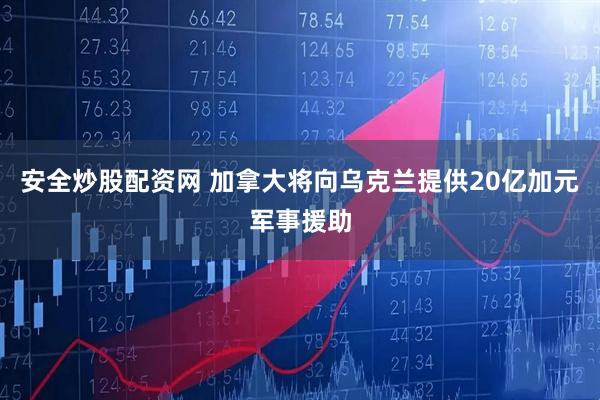 安全炒股配资网 加拿大将向乌克兰提供20亿加元军事援助