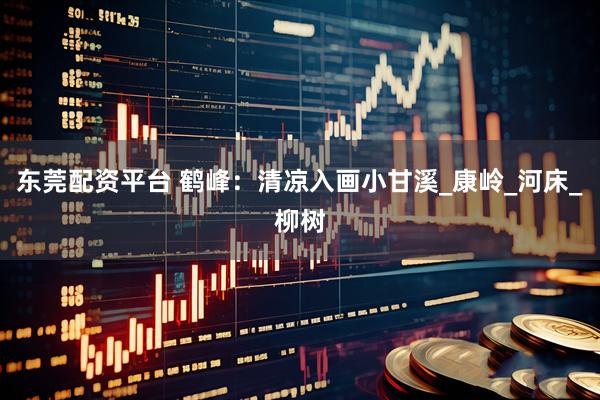 东莞配资平台 鹤峰：清凉入画小甘溪_康岭_河床_柳树