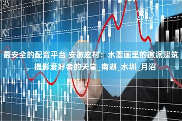 最安全的配资平台 安徽宏村：水墨画里的徽派建筑，摄影爱好者的天堂_南湖_水圳_月沼
