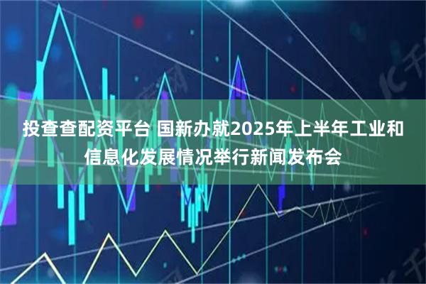 投查查配资平台 国新办就2025年上半年工业和信息化发展情况举行新闻发布会