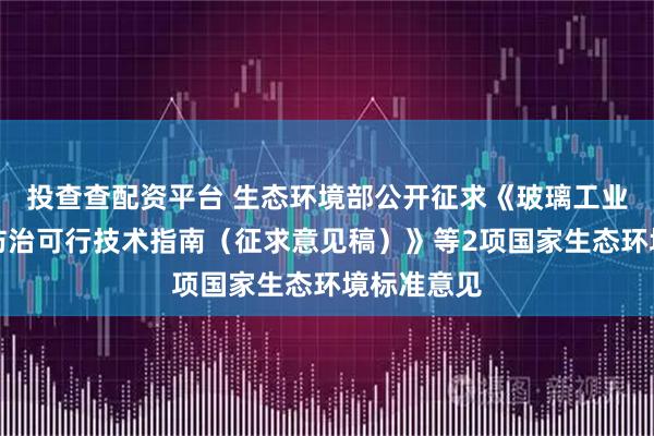 投查查配资平台 生态环境部公开征求《玻璃工业大气污染防治可行技术指南（征求意见稿）》等2项国家生态环境标准意见