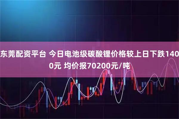 东莞配资平台 今日电池级碳酸锂价格较上日下跌1400元 均价报70200元/吨