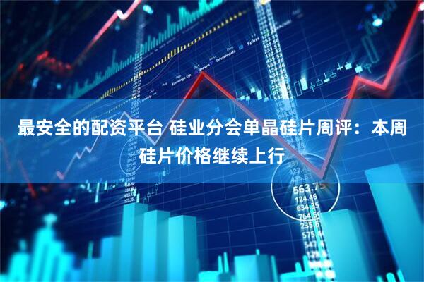 最安全的配资平台 硅业分会单晶硅片周评：本周硅片价格继续上行
