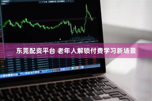 东莞配资平台 老年人解锁付费学习新场景