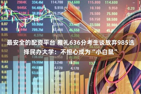 最安全的配资平台 雅礼636分考生谈放弃985选择民办大学：不担心成为“小白鼠”