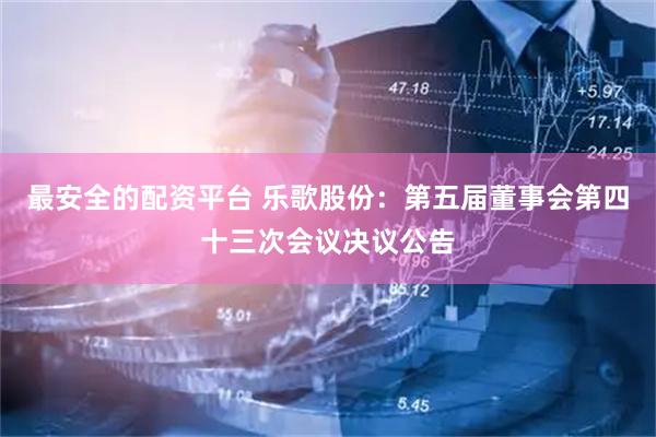 最安全的配资平台 乐歌股份：第五届董事会第四十三次会议决议公告
