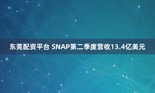 东莞配资平台 SNAP第二季度营收13.4亿美元