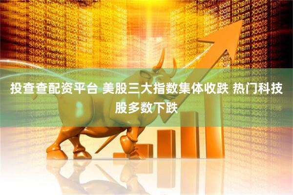 投查查配资平台 美股三大指数集体收跌 热门科技股多数下跌