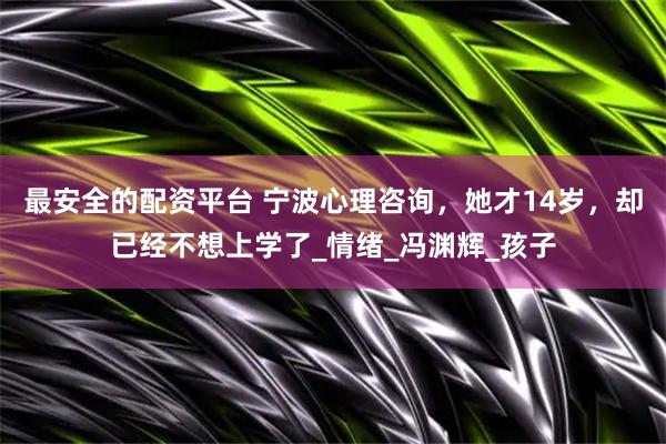 最安全的配资平台 宁波心理咨询，她才14岁，却已经不想上学了_情绪_冯渊辉_孩子