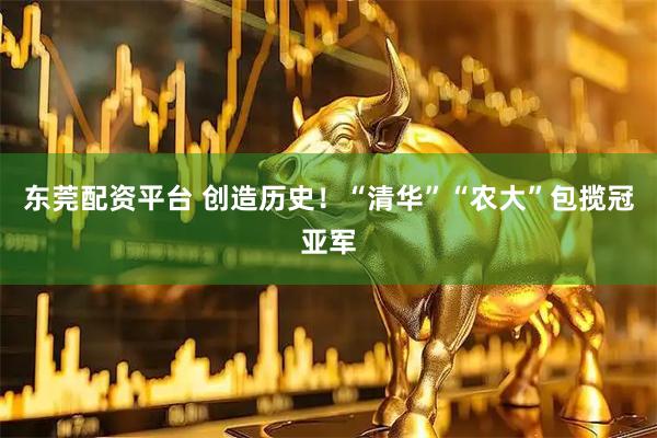 东莞配资平台 创造历史！“清华”“农大”包揽冠亚军