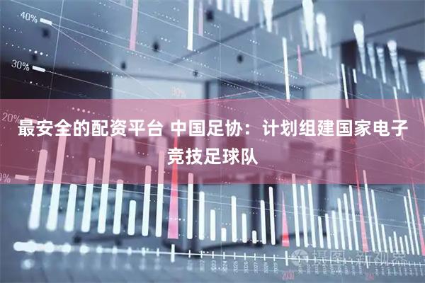 最安全的配资平台 中国足协：计划组建国家电子竞技足球队