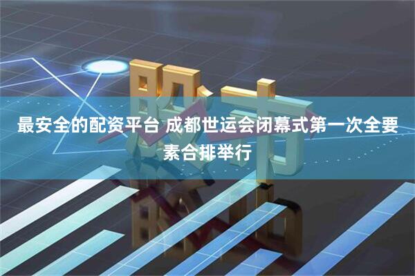 最安全的配资平台 成都世运会闭幕式第一次全要素合排举行