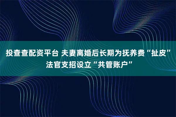 投查查配资平台 夫妻离婚后长期为抚养费“扯皮” 法官支招设立“共管账户”