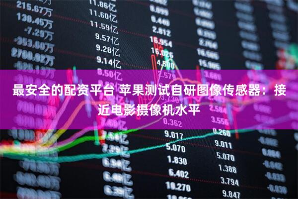 最安全的配资平台 苹果测试自研图像传感器：接近电影摄像机水平