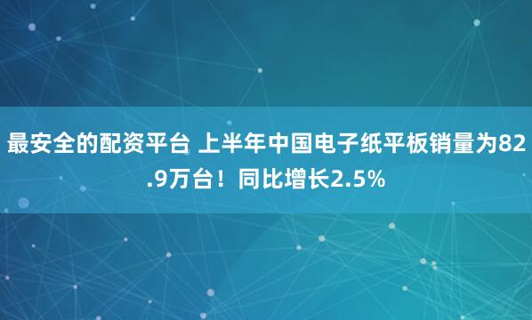 最安全的配资平台 上半年中国电子纸平板销量为82.9万台！同比增长2.5%