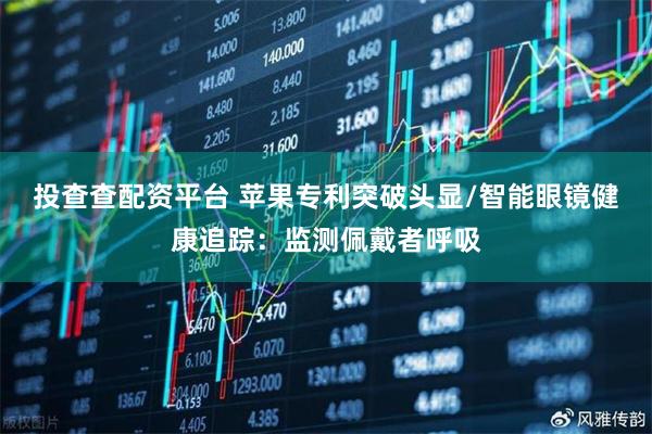 投查查配资平台 苹果专利突破头显/智能眼镜健康追踪：监测佩戴者呼吸