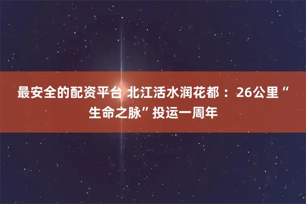 最安全的配资平台 北江活水润花都 ：26公里“生命之脉”投运一周年