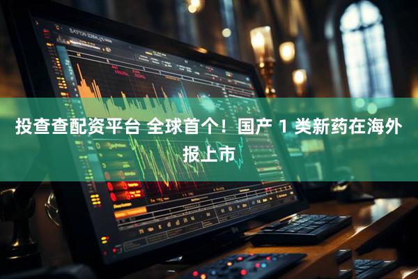 投查查配资平台 全球首个！国产 1 类新药在海外报上市