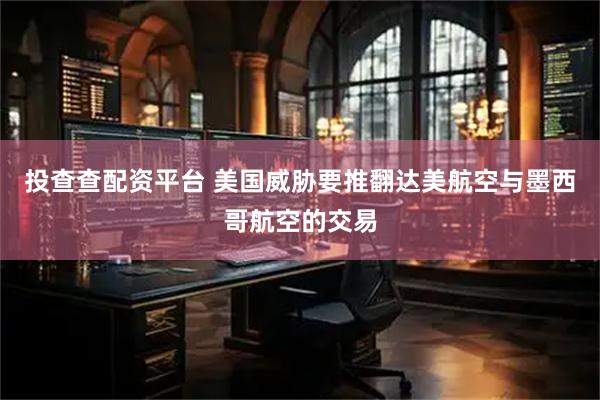 投查查配资平台 美国威胁要推翻达美航空与墨西哥航空的交易