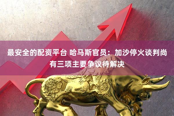 最安全的配资平台 哈马斯官员：加沙停火谈判尚有三项主要争议待解决