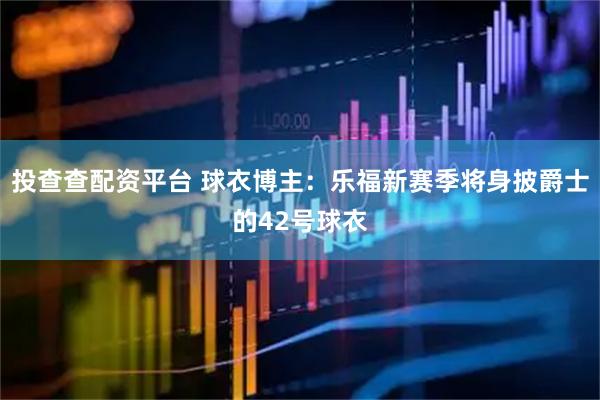 投查查配资平台 球衣博主：乐福新赛季将身披爵士的42号球衣