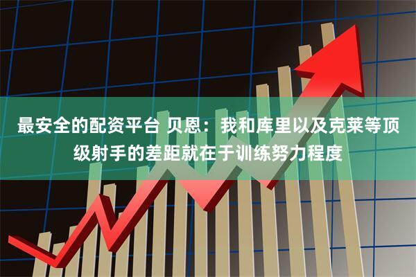 最安全的配资平台 贝恩：我和库里以及克莱等顶级射手的差距就在于训练努力程度