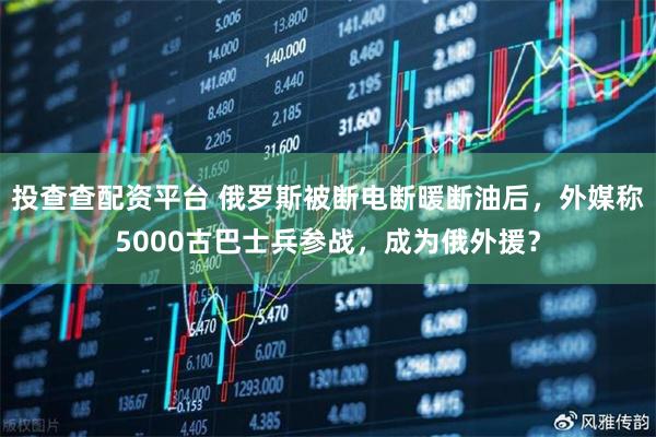 投查查配资平台 俄罗斯被断电断暖断油后，外媒称5000古巴士兵参战，成为俄外援？