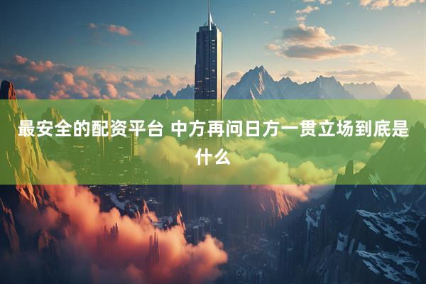 最安全的配资平台 中方再问日方一贯立场到底是什么
