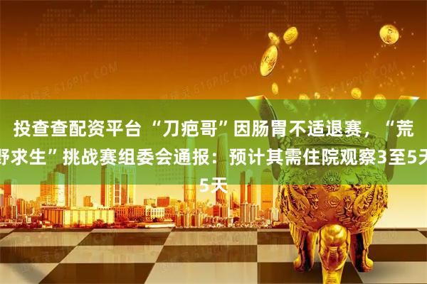 投查查配资平台 “刀疤哥”因肠胃不适退赛,“荒野求生”挑战赛组委会通报:预计其需住院观察3至5天