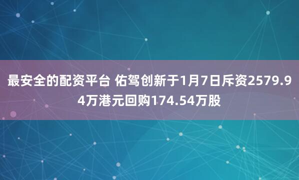 最安全的配资平台 佑驾创新于1月7日斥资2579.94万港元回购174.54万股