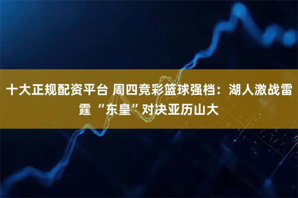 十大正规配资平台 周四竞彩篮球强档：湖人激战雷霆 “东皇”对决亚历山大