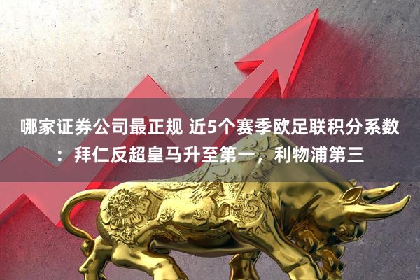 哪家证券公司最正规 近5个赛季欧足联积分系数：拜仁反超皇马升至第一，利物浦第三
