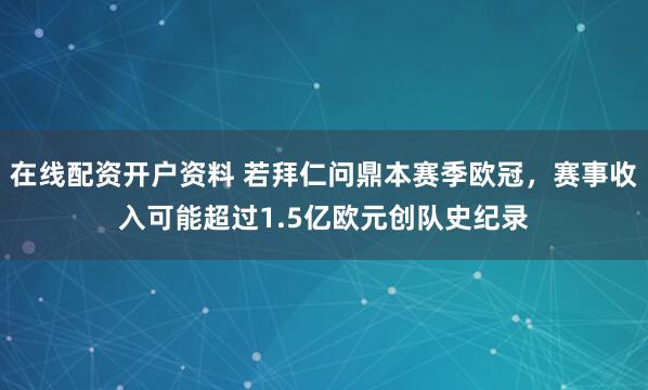 在线配资开户资料 若拜仁问鼎本赛季欧冠，赛事收入可能超过1.5亿欧元创队史纪录