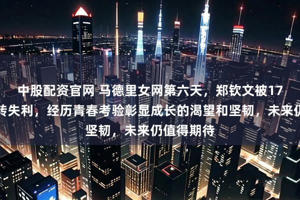 中股配资官网 马德里女网第六天，郑钦文被17号种子逆转失利，经历青春考验彰显成长的渴望和坚韧，未来仍值得期待