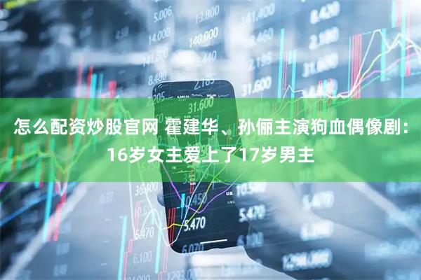 怎么配资炒股官网 霍建华、孙俪主演狗血偶像剧：16岁女主爱上了17岁男主