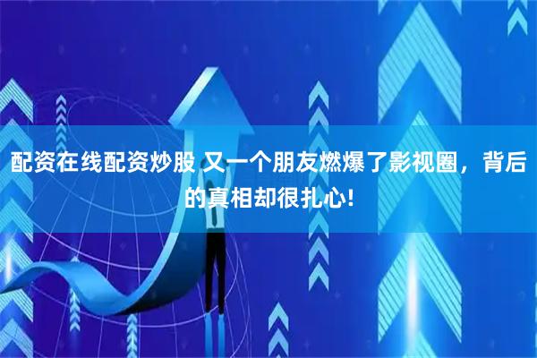 配资在线配资炒股 又一个朋友燃爆了影视圈，背后的真相却很扎心!
