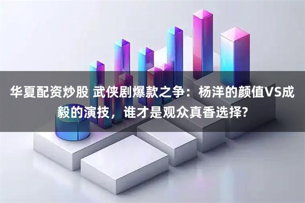 华夏配资炒股 武侠剧爆款之争：杨洋的颜值VS成毅的演技，谁才是观众真香选择?