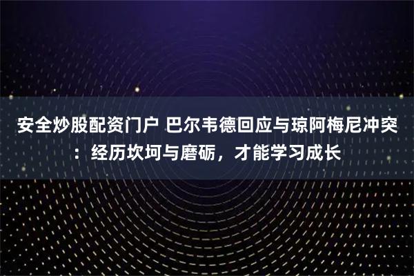 安全炒股配资门户 巴尔韦德回应与琼阿梅尼冲突：经历坎坷与磨砺，才能学习成长