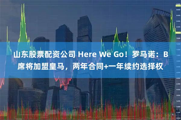 山东股票配资公司 Here We Go！罗马诺：B席将加盟皇马，两年合同+一年续约选择权