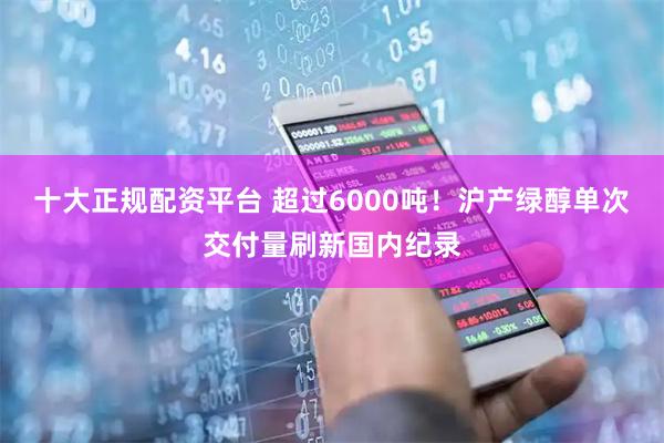 十大正规配资平台 超过6000吨！沪产绿醇单次交付量刷新国内纪录