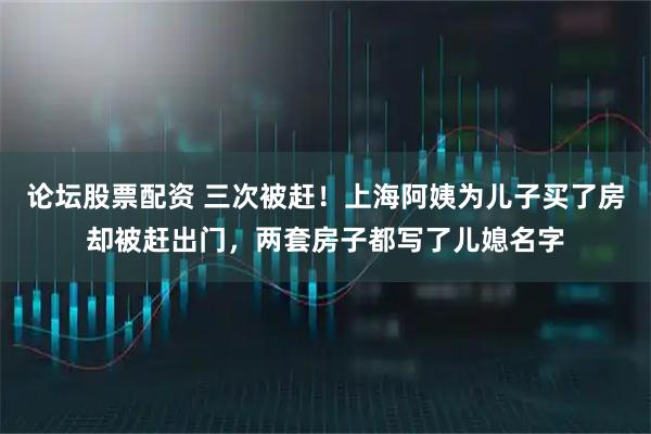 论坛股票配资 三次被赶！上海阿姨为儿子买了房却被赶出门，两套房子都写了儿媳名字