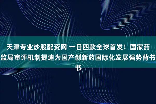 天津专业炒股配资网 一日四款全球首发！国家药监局审评机制提速为国产创新药国际化发展强势背书