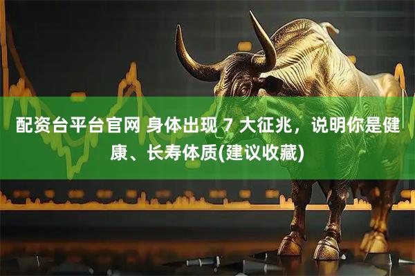 配资台平台官网 身体出现 7 大征兆，说明你是健康、长寿体质(建议收藏)